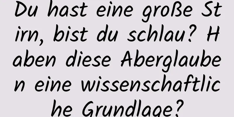 Du hast eine große Stirn, bist du schlau? Haben diese Aberglauben eine wissenschaftliche Grundlage?