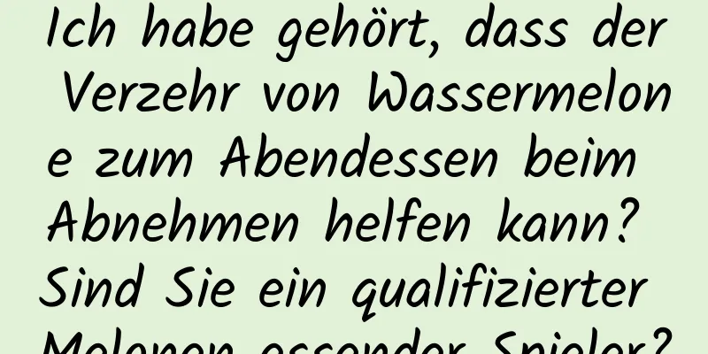 Ich habe gehört, dass der Verzehr von Wassermelone zum Abendessen beim Abnehmen helfen kann? Sind Sie ein qualifizierter Melonen essender Spieler?