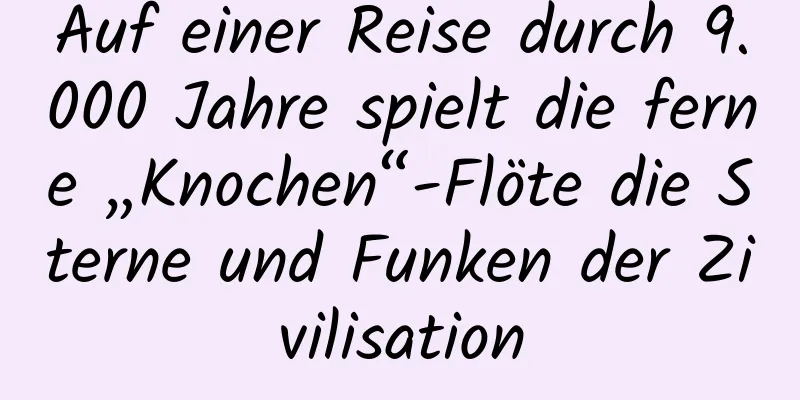 Auf einer Reise durch 9.000 Jahre spielt die ferne „Knochen“-Flöte die Sterne und Funken der Zivilisation