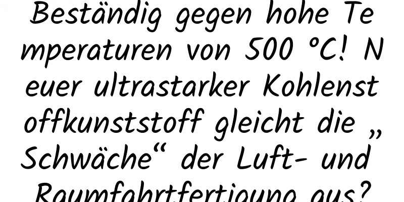 Beständig gegen hohe Temperaturen von 500 °C! Neuer ultrastarker Kohlenstoffkunststoff gleicht die „Schwäche“ der Luft- und Raumfahrtfertigung aus?