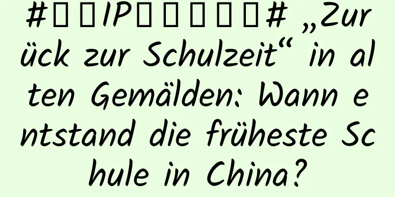 #千万IP创科学热门# „Zurück zur Schulzeit“ in alten Gemälden: Wann entstand die früheste Schule in China?
