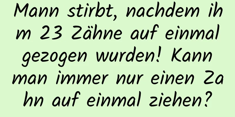 Mann stirbt, nachdem ihm 23 Zähne auf einmal gezogen wurden! Kann man immer nur einen Zahn auf einmal ziehen?