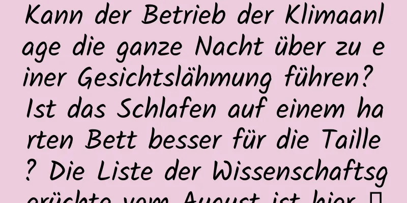 Kann der Betrieb der Klimaanlage die ganze Nacht über zu einer Gesichtslähmung führen? Ist das Schlafen auf einem harten Bett besser für die Taille? Die Liste der Wissenschaftsgerüchte vom August ist hier →