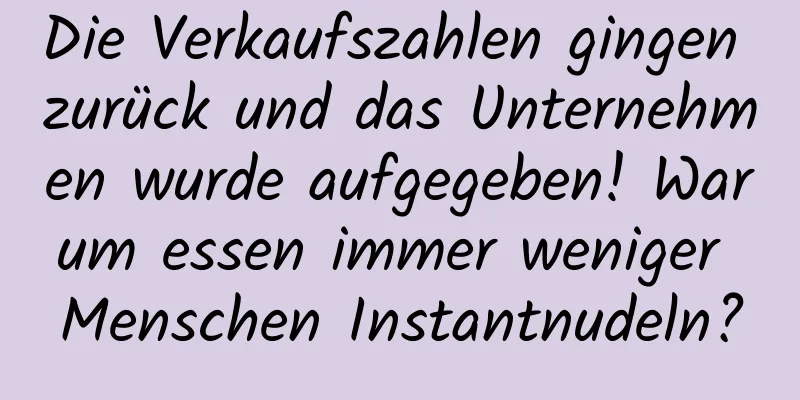 Die Verkaufszahlen gingen zurück und das Unternehmen wurde aufgegeben! Warum essen immer weniger Menschen Instantnudeln?