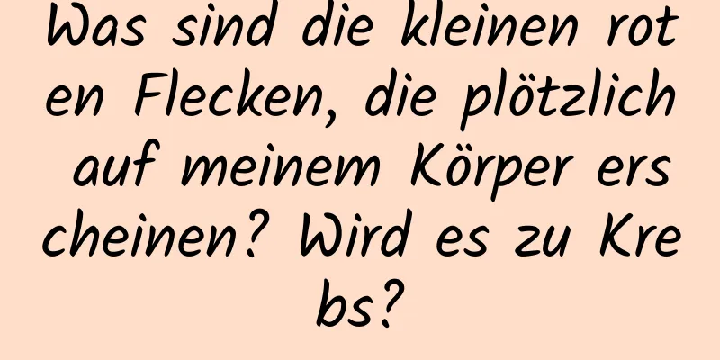 Was sind die kleinen roten Flecken, die plötzlich auf meinem Körper erscheinen? Wird es zu Krebs?