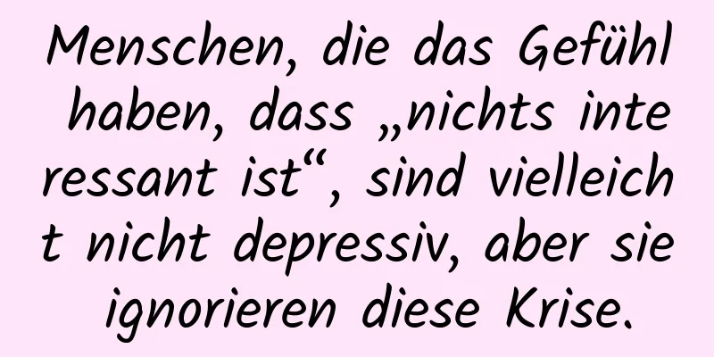 Menschen, die das Gefühl haben, dass „nichts interessant ist“, sind vielleicht nicht depressiv, aber sie ignorieren diese Krise.