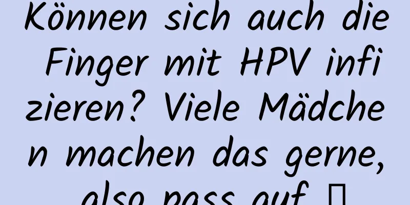 Können sich auch die Finger mit HPV infizieren? Viele Mädchen machen das gerne, also pass auf →