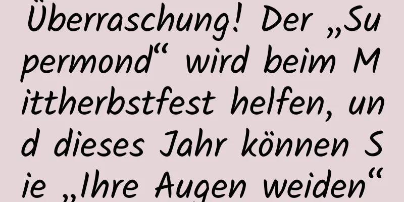 Überraschung! Der „Supermond“ wird beim Mittherbstfest helfen, und dieses Jahr können Sie „Ihre Augen weiden“
