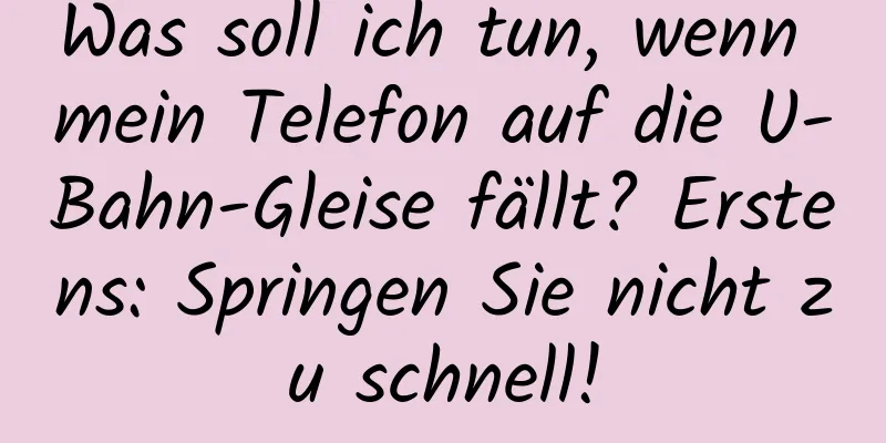 Was soll ich tun, wenn mein Telefon auf die U-Bahn-Gleise fällt? Erstens: Springen Sie nicht zu schnell!
