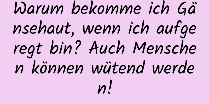 Warum bekomme ich Gänsehaut, wenn ich aufgeregt bin? Auch Menschen können wütend werden!