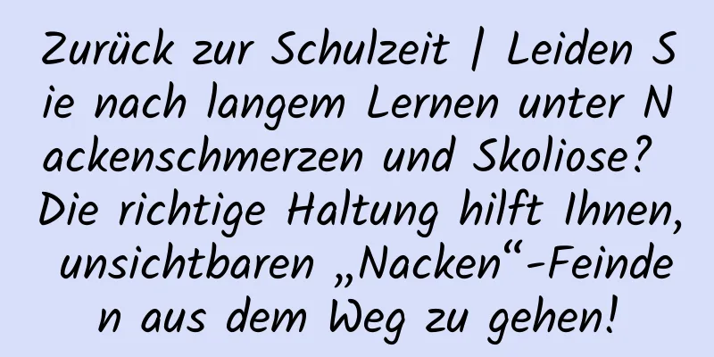 Zurück zur Schulzeit | Leiden Sie nach langem Lernen unter Nackenschmerzen und Skoliose? Die richtige Haltung hilft Ihnen, unsichtbaren „Nacken“-Feinden aus dem Weg zu gehen!