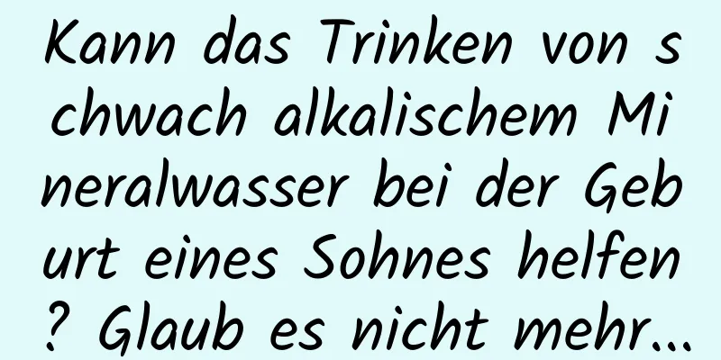 Kann das Trinken von schwach alkalischem Mineralwasser bei der Geburt eines Sohnes helfen? Glaub es nicht mehr...