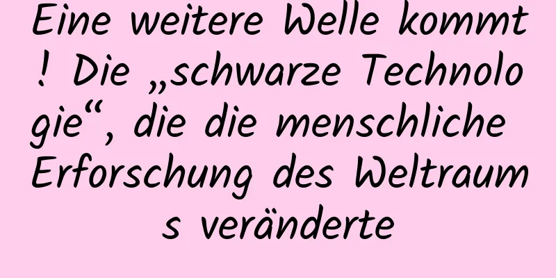 Eine weitere Welle kommt! Die „schwarze Technologie“, die die menschliche Erforschung des Weltraums veränderte