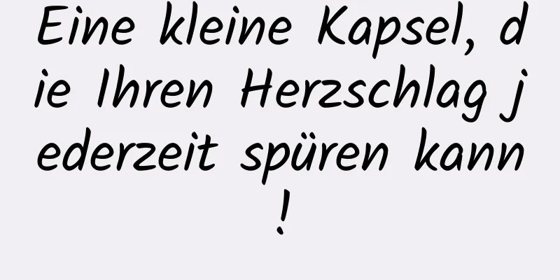 Eine kleine Kapsel, die Ihren Herzschlag jederzeit spüren kann!