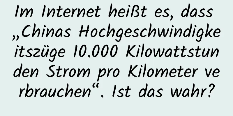 Im Internet heißt es, dass „Chinas Hochgeschwindigkeitszüge 10.000 Kilowattstunden Strom pro Kilometer verbrauchen“. Ist das wahr?
