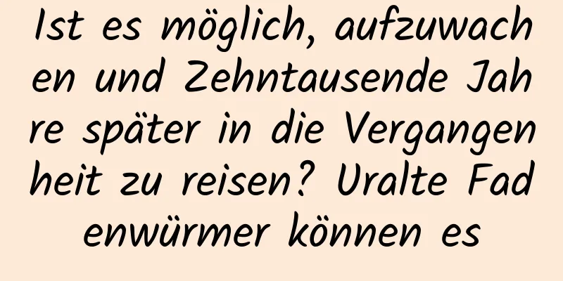 Ist es möglich, aufzuwachen und Zehntausende Jahre später in die Vergangenheit zu reisen? Uralte Fadenwürmer können es