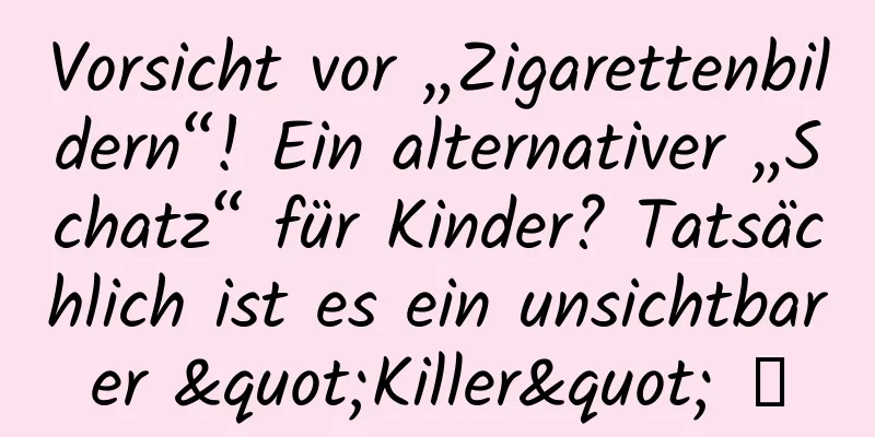 Vorsicht vor „Zigarettenbildern“! Ein alternativer „Schatz“ für Kinder? Tatsächlich ist es ein unsichtbarer "Killer" →