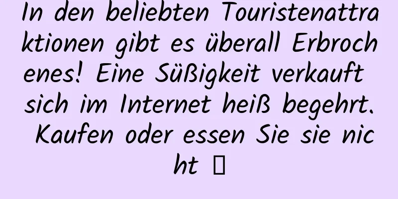 In den beliebten Touristenattraktionen gibt es überall Erbrochenes! Eine Süßigkeit verkauft sich im Internet heiß begehrt. Kaufen oder essen Sie sie nicht →
