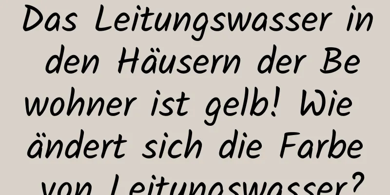 Das Leitungswasser in den Häusern der Bewohner ist gelb! Wie ändert sich die Farbe von Leitungswasser?