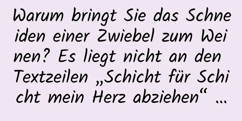 Warum bringt Sie das Schneiden einer Zwiebel zum Weinen? Es liegt nicht an den Textzeilen „Schicht für Schicht mein Herz abziehen“ …