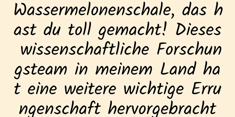 Wassermelonenschale, das hast du toll gemacht! Dieses wissenschaftliche Forschungsteam in meinem Land hat eine weitere wichtige Errungenschaft hervorgebracht