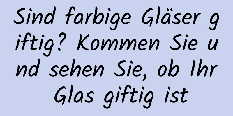 Sind farbige Gläser giftig? Kommen Sie und sehen Sie, ob Ihr Glas giftig ist