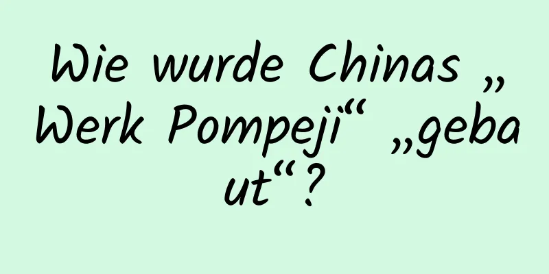Wie wurde Chinas „Werk Pompeji“ „gebaut“?