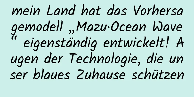 mein Land hat das Vorhersagemodell „Mazu·Ocean Wave“ eigenständig entwickelt! Augen der Technologie, die unser blaues Zuhause schützen