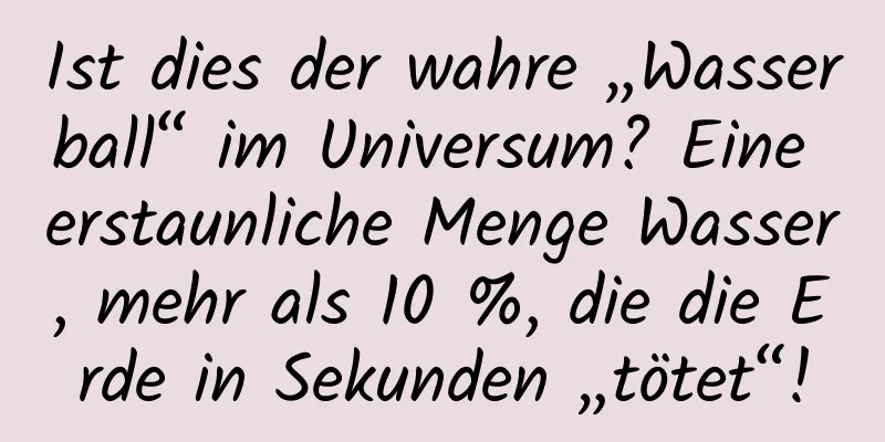 Ist dies der wahre „Wasserball“ im Universum? Eine erstaunliche Menge Wasser, mehr als 10 %, die die Erde in Sekunden „tötet“!