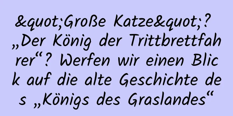 "Große Katze"? „Der König der Trittbrettfahrer“? Werfen wir einen Blick auf die alte Geschichte des „Königs des Graslandes“