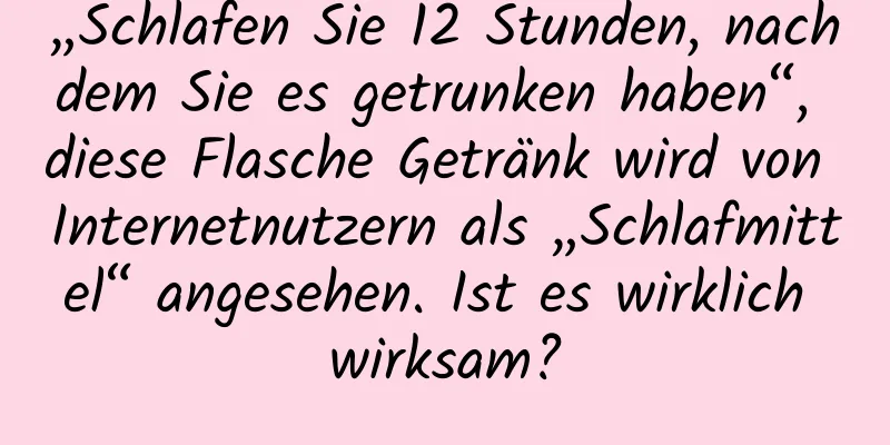 „Schlafen Sie 12 Stunden, nachdem Sie es getrunken haben“, diese Flasche Getränk wird von Internetnutzern als „Schlafmittel“ angesehen. Ist es wirklich wirksam?