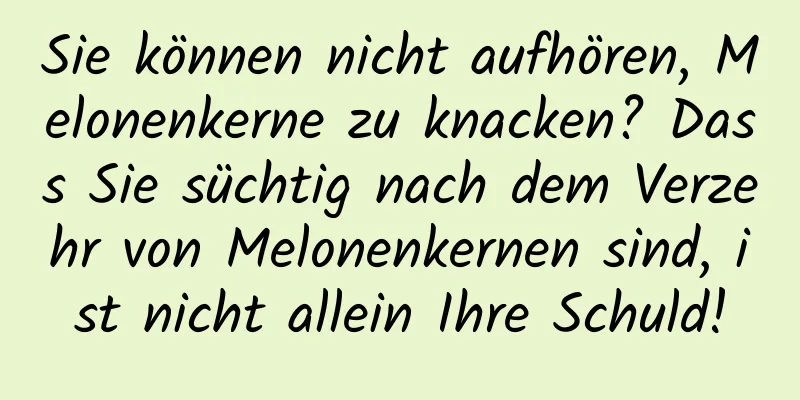 Sie können nicht aufhören, Melonenkerne zu knacken? Dass Sie süchtig nach dem Verzehr von Melonenkernen sind, ist nicht allein Ihre Schuld!