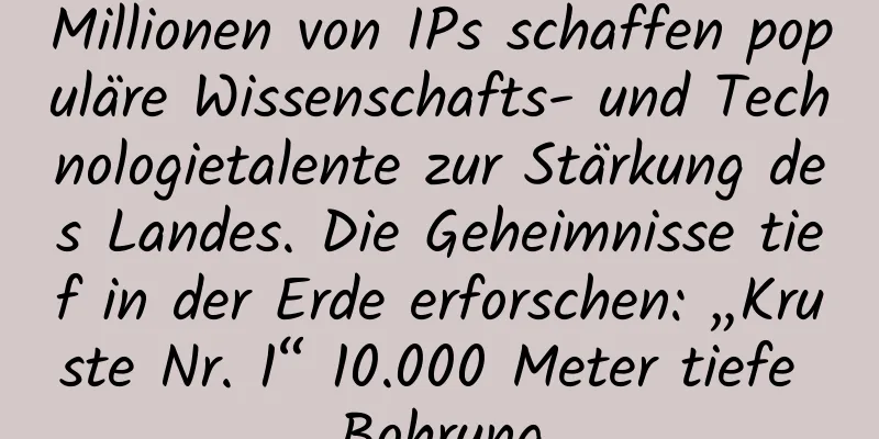 Millionen von IPs schaffen populäre Wissenschafts- und Technologietalente zur Stärkung des Landes. Die Geheimnisse tief in der Erde erforschen: „Kruste Nr. 1“ 10.000 Meter tiefe Bohrung