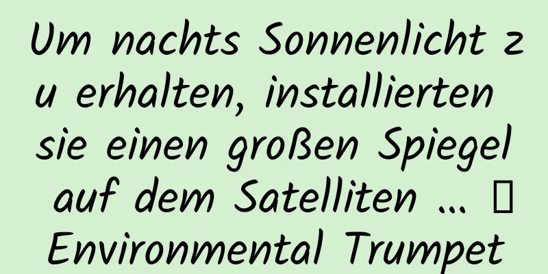 Um nachts Sonnenlicht zu erhalten, installierten sie einen großen Spiegel auf dem Satelliten … ｜Environmental Trumpet