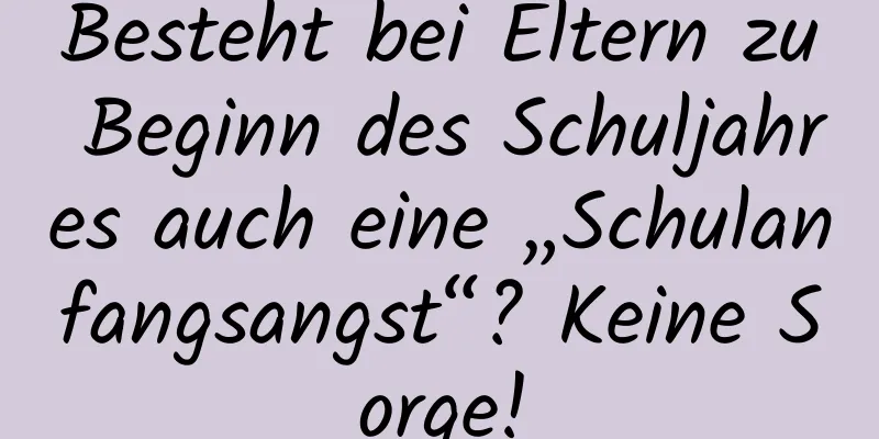 Besteht bei Eltern zu Beginn des Schuljahres auch eine „Schulanfangsangst“? Keine Sorge!
