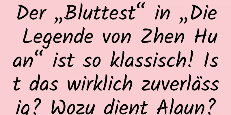 Der „Bluttest“ in „Die Legende von Zhen Huan“ ist so klassisch! Ist das wirklich zuverlässig? Wozu dient Alaun?