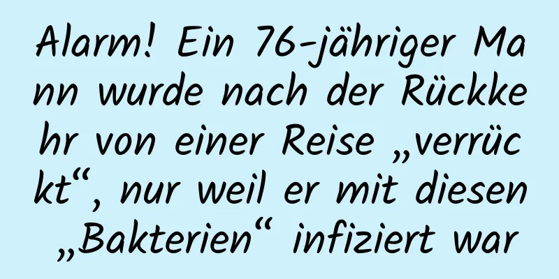Alarm! Ein 76-jähriger Mann wurde nach der Rückkehr von einer Reise „verrückt“, nur weil er mit diesen „Bakterien“ infiziert war