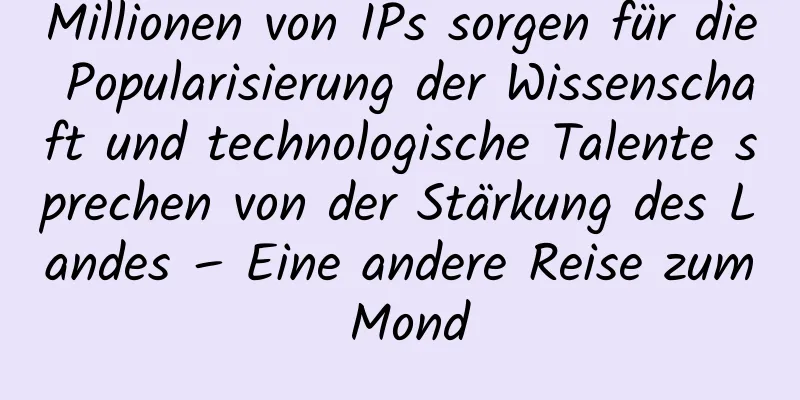 Millionen von IPs sorgen für die Popularisierung der Wissenschaft und technologische Talente sprechen von der Stärkung des Landes – Eine andere Reise zum Mond