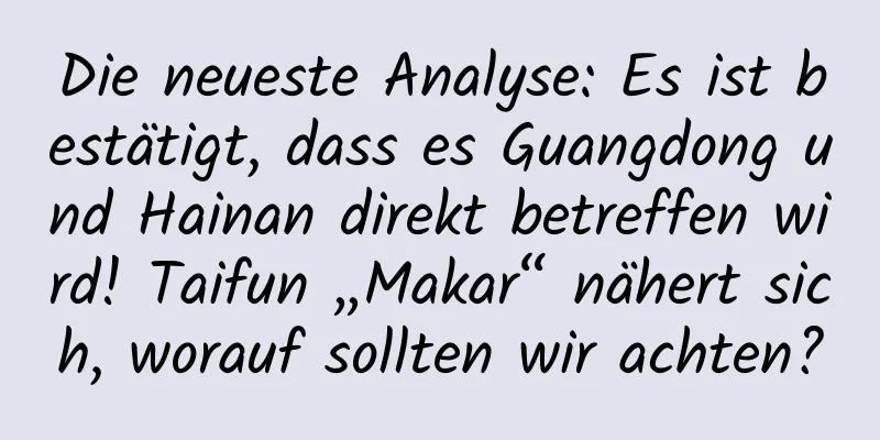 Die neueste Analyse: Es ist bestätigt, dass es Guangdong und Hainan direkt betreffen wird! Taifun „Makar“ nähert sich, worauf sollten wir achten?