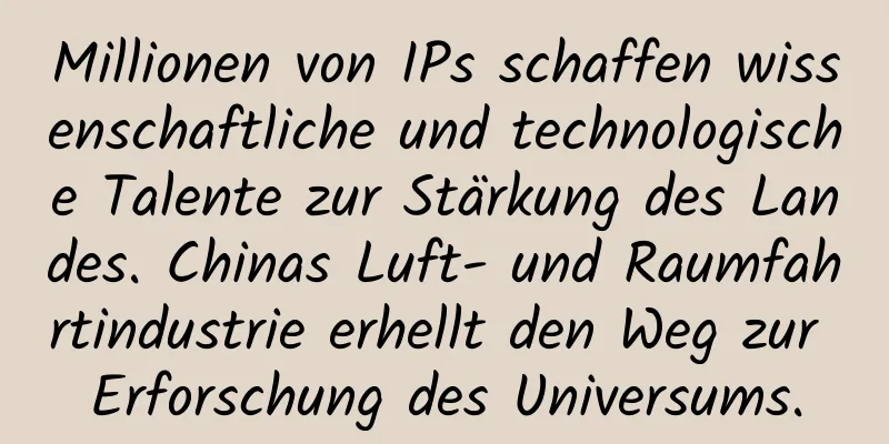 Millionen von IPs schaffen wissenschaftliche und technologische Talente zur Stärkung des Landes. Chinas Luft- und Raumfahrtindustrie erhellt den Weg zur Erforschung des Universums.