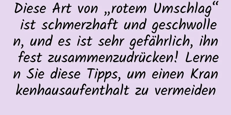Diese Art von „rotem Umschlag“ ist schmerzhaft und geschwollen, und es ist sehr gefährlich, ihn fest zusammenzudrücken! Lernen Sie diese Tipps, um einen Krankenhausaufenthalt zu vermeiden