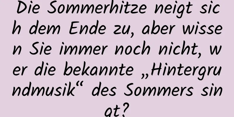 Die Sommerhitze neigt sich dem Ende zu, aber wissen Sie immer noch nicht, wer die bekannte „Hintergrundmusik“ des Sommers singt?