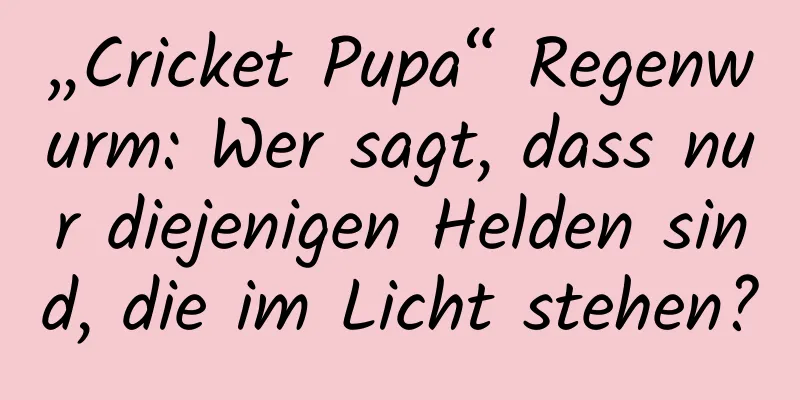 „Cricket Pupa“ Regenwurm: Wer sagt, dass nur diejenigen Helden sind, die im Licht stehen?
