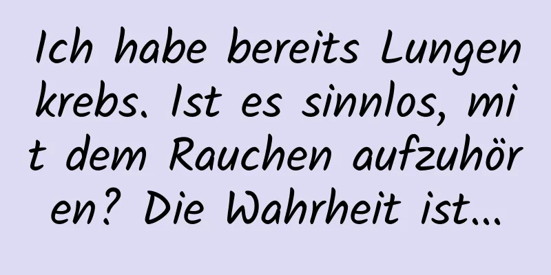 Ich habe bereits Lungenkrebs. Ist es sinnlos, mit dem Rauchen aufzuhören? Die Wahrheit ist...