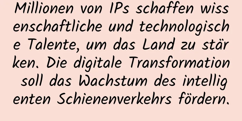 Millionen von IPs schaffen wissenschaftliche und technologische Talente, um das Land zu stärken. Die digitale Transformation soll das Wachstum des intelligenten Schienenverkehrs fördern.