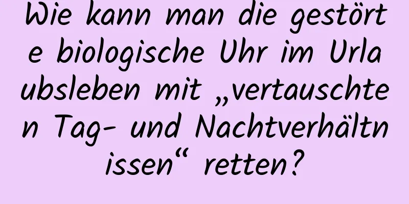 Wie kann man die gestörte biologische Uhr im Urlaubsleben mit „vertauschten Tag- und Nachtverhältnissen“ retten?