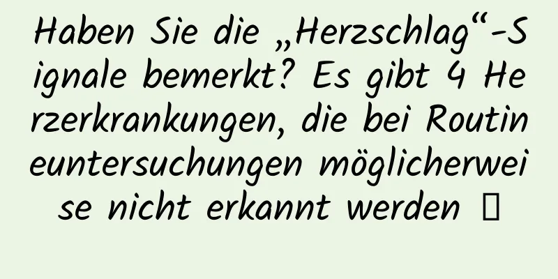 Haben Sie die „Herzschlag“-Signale bemerkt? Es gibt 4 Herzerkrankungen, die bei Routineuntersuchungen möglicherweise nicht erkannt werden →