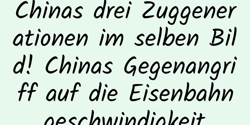 Chinas drei Zuggenerationen im selben Bild! Chinas Gegenangriff auf die Eisenbahngeschwindigkeit
