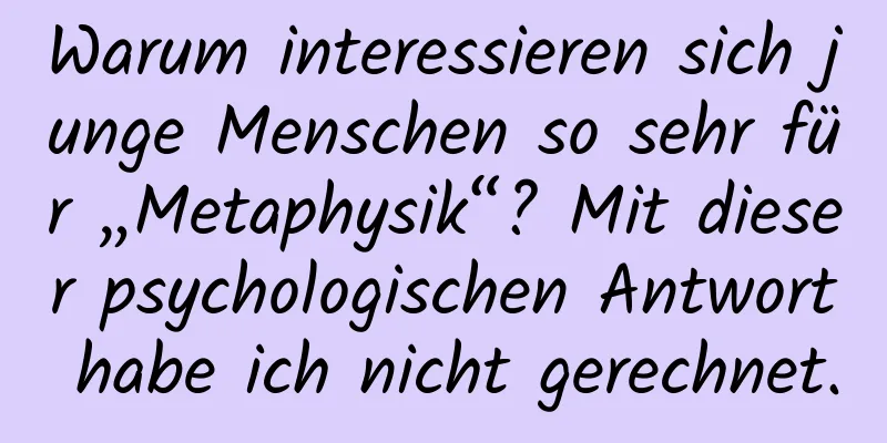 Warum interessieren sich junge Menschen so sehr für „Metaphysik“? Mit dieser psychologischen Antwort habe ich nicht gerechnet.