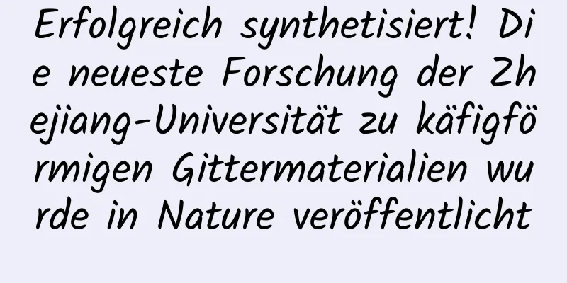 Erfolgreich synthetisiert! Die neueste Forschung der Zhejiang-Universität zu käfigförmigen Gittermaterialien wurde in Nature veröffentlicht